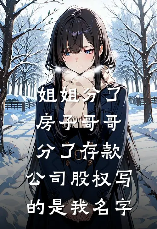 姐姐分了房子哥哥分了存款，公司股权写的是我名字(周敏马志远)最新小说_免费阅读完整版小说姐姐分了房子哥哥分了存款，公司股权写的是我名字(周敏马志远)