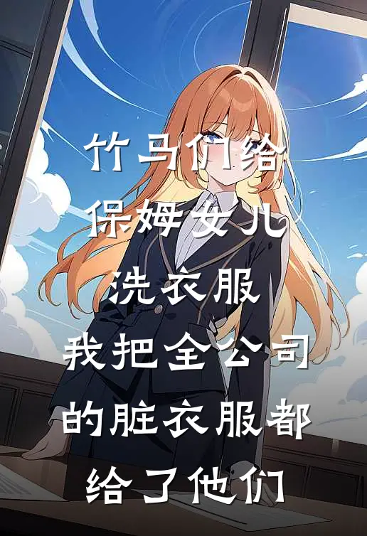 竹马们给保姆女儿洗衣服，我把全公司的脏衣服都给了他们(林悦悦顾林)最新章节在线阅读_(竹马们给保姆女儿洗衣服，我把全公司的脏衣服都给了他们)完整版免费在线阅读