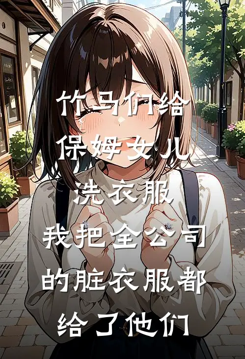 竹马们给保姆女儿洗衣服，我把全公司的脏衣服都给了他们